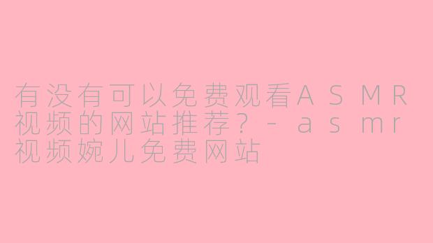 有没有可以免费观看ASMR视频的网站推荐?-asmr视频婉儿免费网站