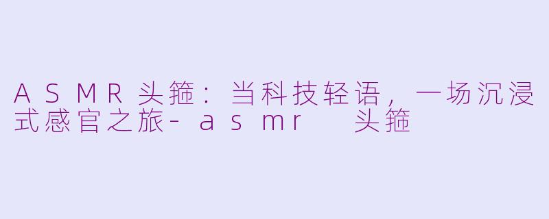 ASMR头箍：当科技轻语，一场沉浸式感官之旅-asmr 头箍