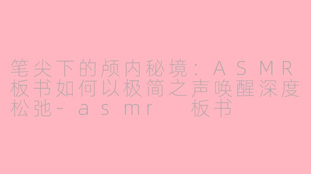 笔尖下的颅内秘境:ASMR板书如何以极简之声唤醒深度松弛-asmr 板书