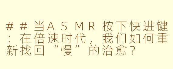 ##当ASMR按下快进键:在倍速时代,我们如何重新找回“慢”的治愈?
##