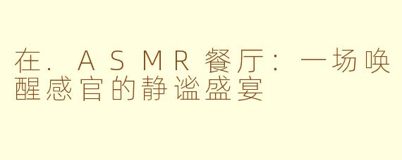 在.ASMR餐厅:一场唤醒感官的静谧盛宴