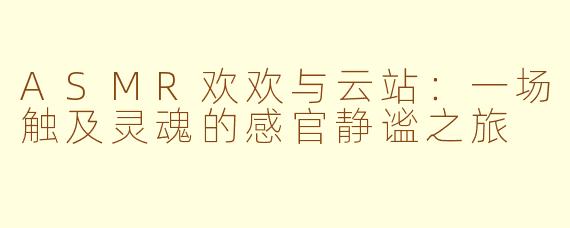 ASMR欢欢与云站:一场触及灵魂的感官静谧之旅