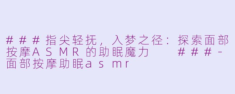 ###指尖轻抚,入梦之径:探索面部按摩ASMR的助眠魔力
###-面部按摩助眠asmr