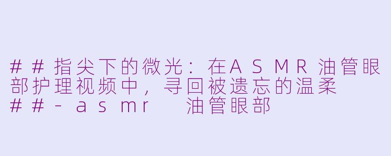 ##指尖下的微光：在ASMR油管眼部护理视频中，寻回被遗忘的温柔

##-asmr 油管眼部