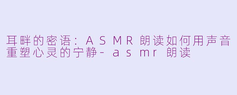 耳畔的密语：ASMR朗读如何用声音重塑心灵的宁静-asmr朗读