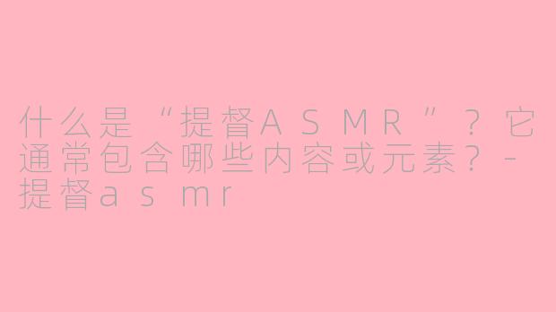 什么是“提督ASMR”？它通常包含哪些内容或元素？-提督asmr