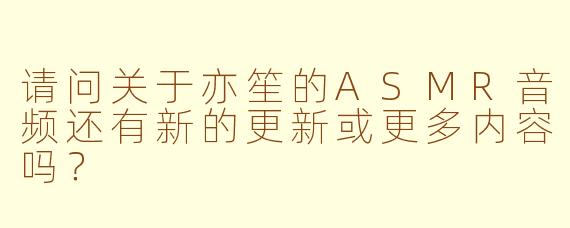 请问关于亦笙的ASMR音频还有新的更新或更多内容吗?