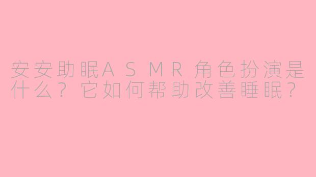 安安助眠ASMR角色扮演是什么？它如何帮助改善睡眠？