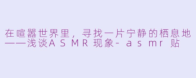 在喧嚣世界里,寻找一片宁静的栖息地——浅谈ASMR现象-asmr贴