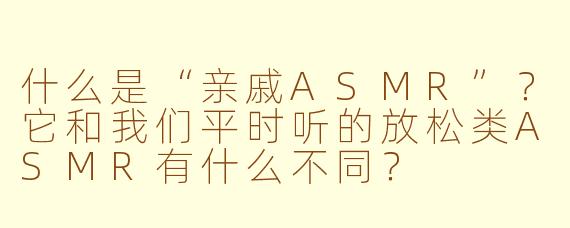 什么是“亲戚ASMR”?它和我们平时听的放松类ASMR有什么不同?