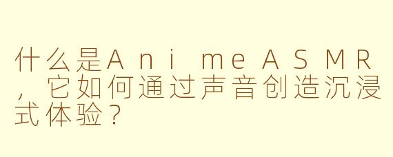 什么是AnimeASMR,它如何通过声音创造沉浸式体验?