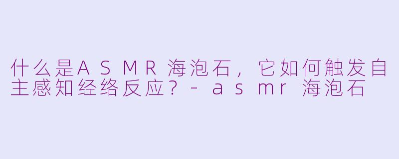 什么是ASMR海泡石，它如何触发自主感知经络反应？-asmr海泡石