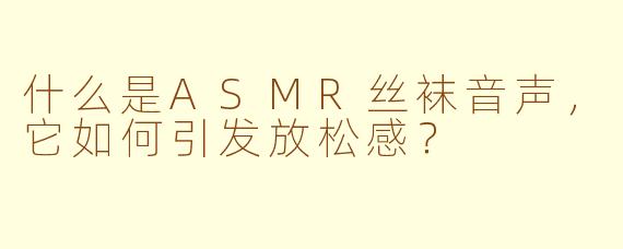 什么是ASMR丝袜音声，它如何引发放松感？