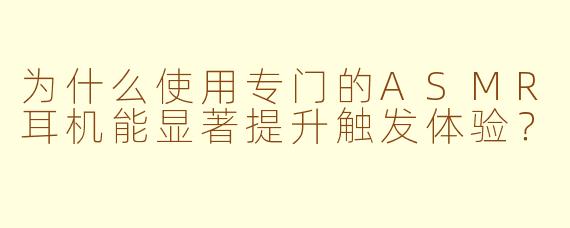 为什么使用专门的ASMR耳机能显著提升触发体验？