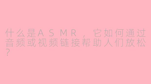 什么是ASMR，它如何通过音频或视频链接帮助人们放松？