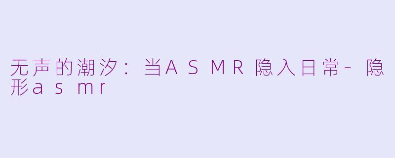 无声的潮汐:当ASMR隐入日常-隐形asmr