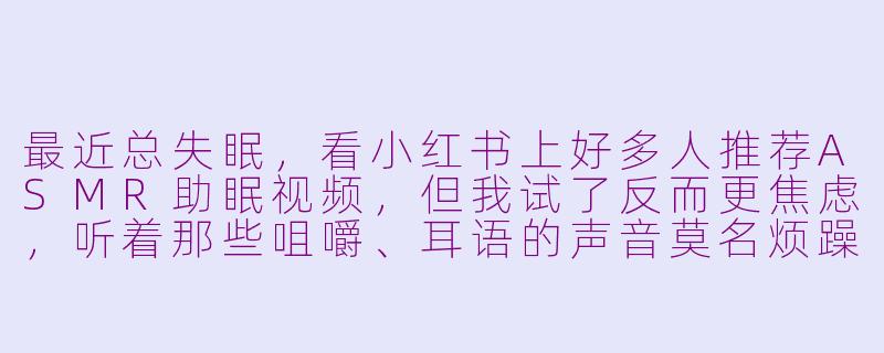 最近总失眠，看小红书上好多人推荐ASMR助眠视频，但我试了反而更焦虑，听着那些咀嚼、耳语的声音莫名烦躁，还刷到很多博主抱怨做ASMR累到抑郁的负能量帖子，现在一看到“助眠”两个字就压力大，怎么办？-asmr助眠小红书负能量