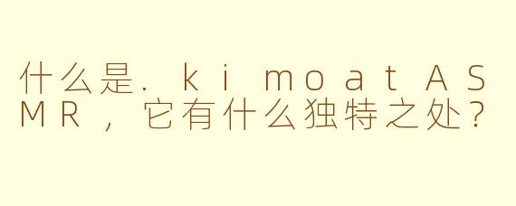 什么是.kimoatASMR，它有什么独特之处？