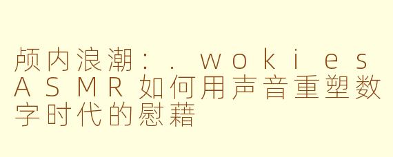 颅内浪潮：.wokiesASMR如何用声音重塑数字时代的慰藉