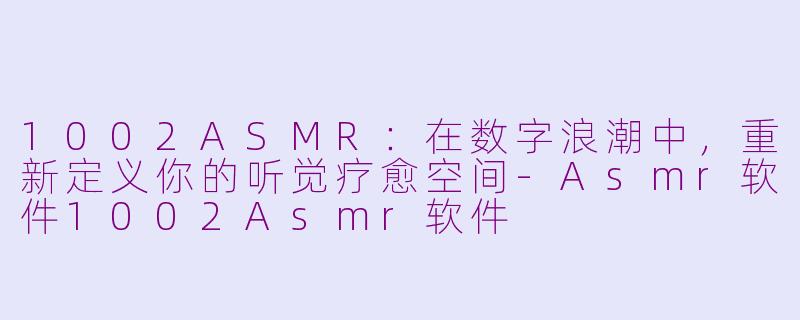 1002ASMR：在数字浪潮中，重新定义你的听觉疗愈空间-Asmr软件1002Asmr软件