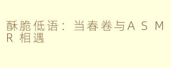 酥脆低语:当春卷与ASMR相遇