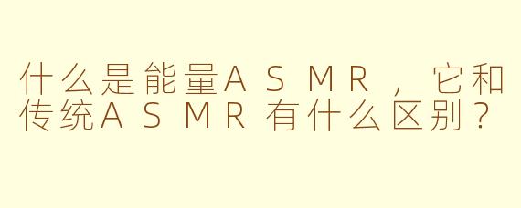 什么是能量ASMR,它和传统ASMR有什么区别?