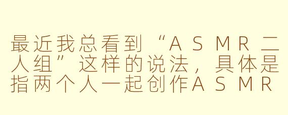 最近我总看到“ASMR二人组”这样的说法,具体是指两个人一起创作ASMR内容吗?他们通常是怎么合作的?