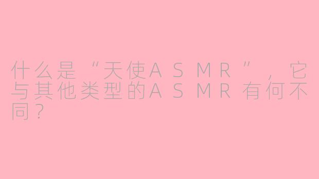 什么是“天使ASMR”，它与其他类型的ASMR有何不同？
