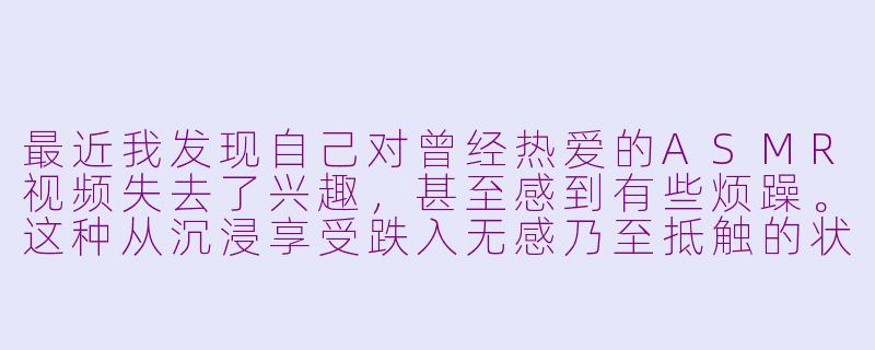 最近我发现自己对曾经热爱的ASMR视频失去了兴趣，甚至感到有些烦躁。这种从沉浸享受跌入无感乃至抵触的状态，是否就是所谓的“ASMR低谷期”？它通常是如何产生的，又该如何应对呢？-asmr低谷