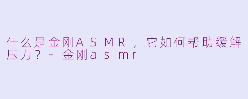 什么是金刚ASMR，它如何帮助缓解压力？-金刚asmr