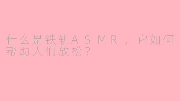 什么是铁轨ASMR，它如何帮助人们放松？