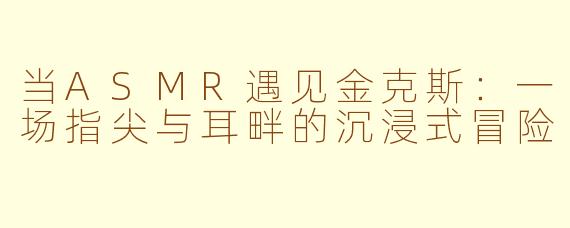 当ASMR遇见金克斯:一场指尖与耳畔的沉浸式冒险