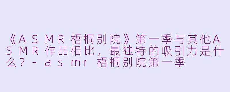 《ASMR梧桐别院》第一季与其他ASMR作品相比,最独特的吸引力是什么?-asmr梧桐别院第一季