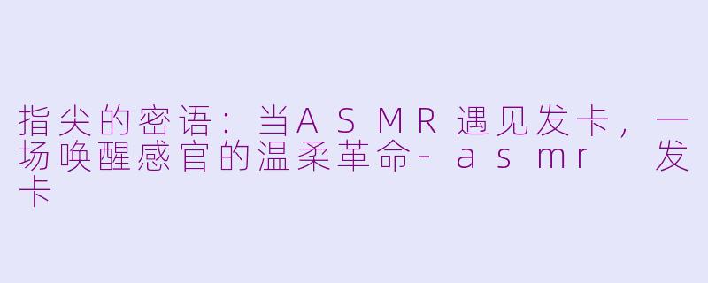 指尖的密语：当ASMR遇见发卡，一场唤醒感官的温柔革命-asmr 发卡