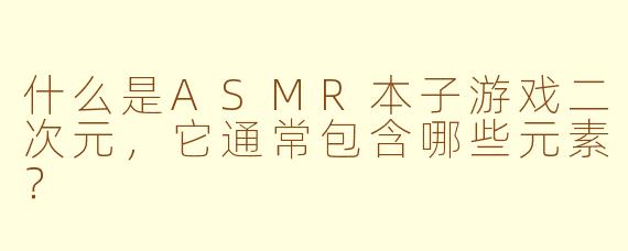 什么是ASMR本子游戏二次元，它通常包含哪些元素？