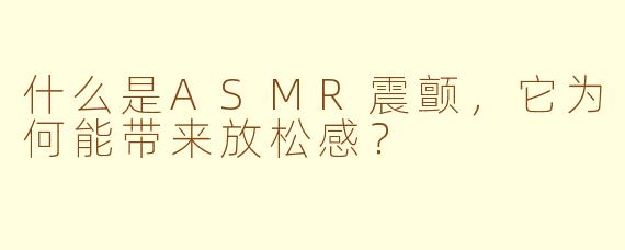 什么是ASMR震颤,它为何能带来放松感?
