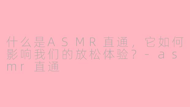 什么是ASMR直通，它如何影响我们的放松体验？-asmr直通