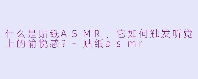 什么是贴纸ASMR,它如何触发听觉上的愉悦感?-贴纸asmr