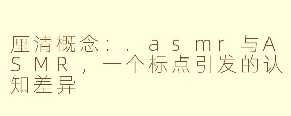 厘清概念:.asmr与ASMR,一个标点引发的认知差异