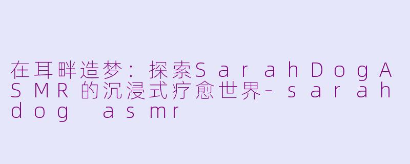 在耳畔造梦：探索SarahDogASMR的沉浸式疗愈世界-sarahdog asmr