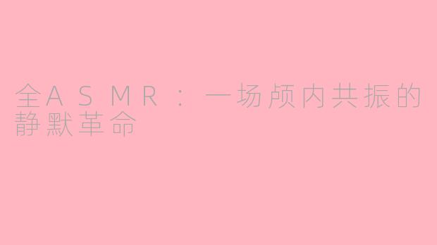 全ASMR:一场颅内共振的静默革命