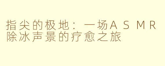 指尖的极地：一场ASMR除冰声景的疗愈之旅