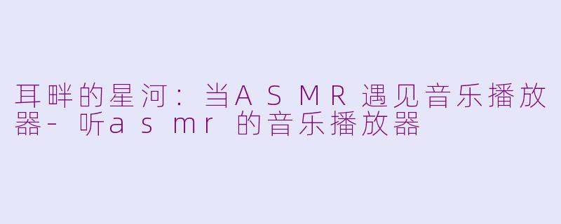 耳畔的星河:当ASMR遇见音乐播放器-听asmr的音乐播放器
