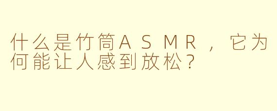 什么是竹筒ASMR,它为何能让人感到放松?