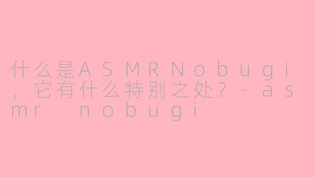 什么是ASMRNobugi，它有什么特别之处？-asmr nobugi