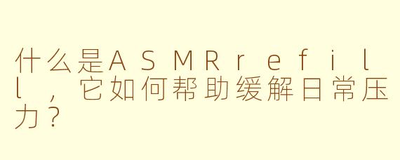 什么是ASMRrefill，它如何帮助缓解日常压力？