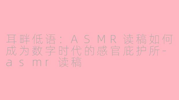 耳畔低语：ASMR读稿如何成为数字时代的感官庇护所-asmr读稿