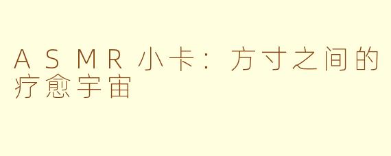 ASMR小卡：方寸之间的疗愈宇宙