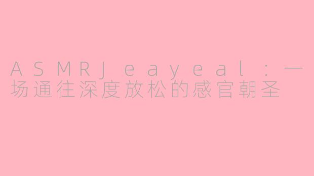 ASMRJeayeal：一场通往深度放松的感官朝圣
