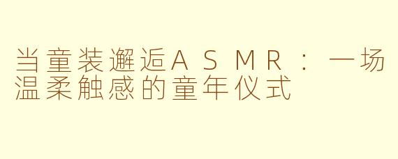 当童装邂逅ASMR：一场温柔触感的童年仪式